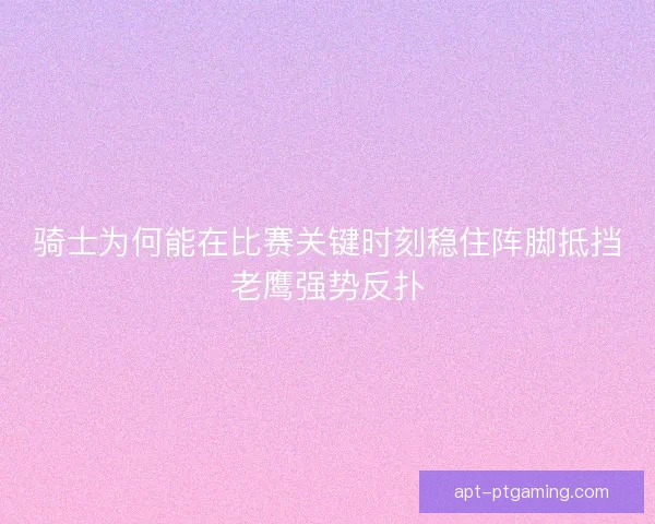 骑士为何能在比赛关键时刻稳住阵脚抵挡老鹰强势反扑