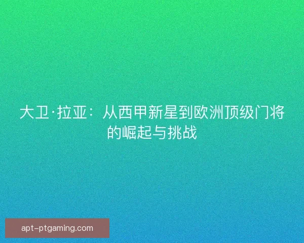 大卫·拉亚：从西甲新星到欧洲顶级门将的崛起与挑战